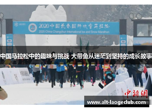 中国马拉松中的趣味与挑战 大带鱼从迷茫到坚持的成长故事