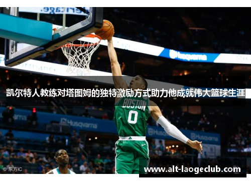 凯尔特人教练对塔图姆的独特激励方式助力他成就伟大篮球生涯