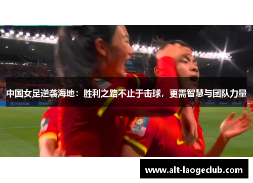 中国女足逆袭海地：胜利之路不止于击球，更需智慧与团队力量