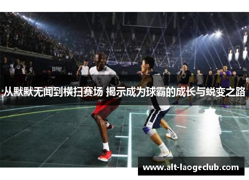 从默默无闻到横扫赛场 揭示成为球霸的成长与蜕变之路 从默默无闻到横扫赛场 揭示成为球霸的成长与蜕变之路