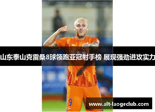 山东泰山克雷桑8球领跑亚冠射手榜 展现强劲进攻实力