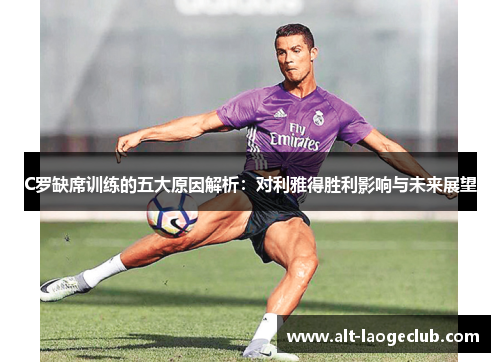 C罗缺席训练的五大原因解析：对利雅得胜利影响与未来展望