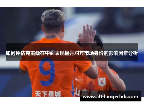 如何评估克雷桑在中超表现提升对其市场身价的影响因素分析