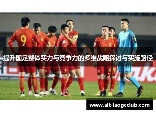 提升国足整体实力与竞争力的多维战略探讨与实施路径