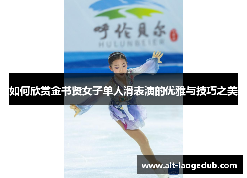 如何欣赏金书贤女子单人滑表演的优雅与技巧之美