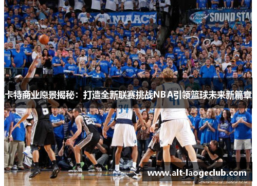 卡特商业愿景揭秘：打造全新联赛挑战NBA引领篮球未来新篇章