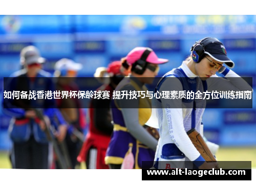 如何备战香港世界杯保龄球赛 提升技巧与心理素质的全方位训练指南