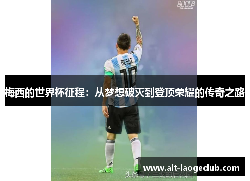 梅西的世界杯征程：从梦想破灭到登顶荣耀的传奇之路