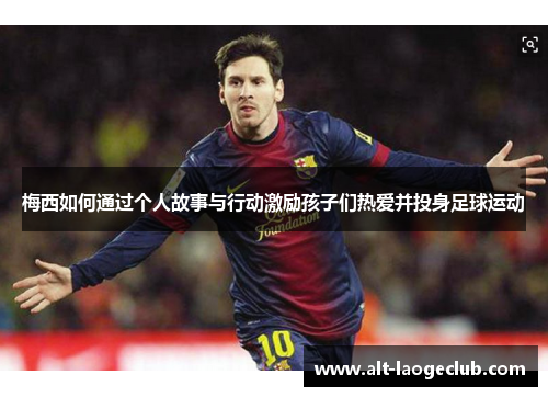 梅西如何通过个人故事与行动激励孩子们热爱并投身足球运动