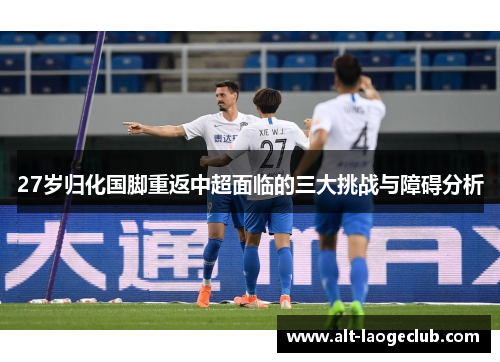 27岁归化国脚重返中超面临的三大挑战与障碍分析
