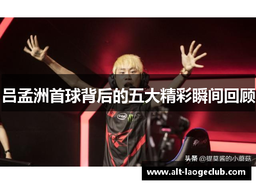 吕孟洲首球背后的五大精彩瞬间回顾