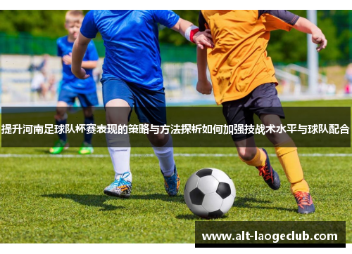 提升河南足球队杯赛表现的策略与方法探析如何加强技战术水平与球队配合