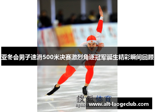 亚冬会男子速滑500米决赛激烈角逐冠军诞生精彩瞬间回顾