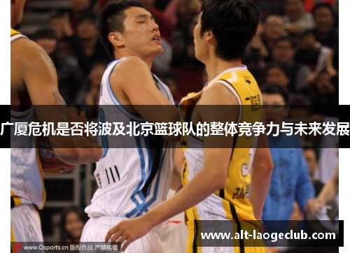 广厦危机是否将波及北京篮球队的整体竞争力与未来发展