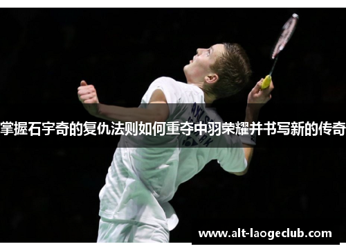 掌握石宇奇的复仇法则如何重夺中羽荣耀并书写新的传奇
