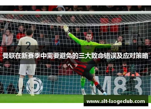 曼联在新赛季中需要避免的三大致命错误及应对策略