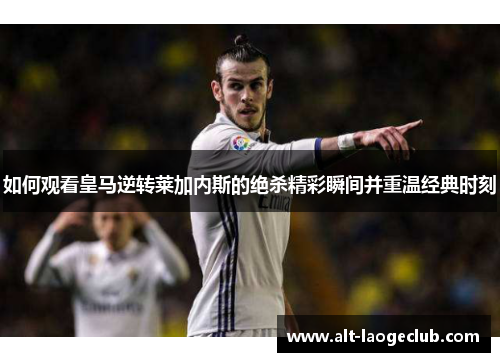 如何观看皇马逆转莱加内斯的绝杀精彩瞬间并重温经典时刻
