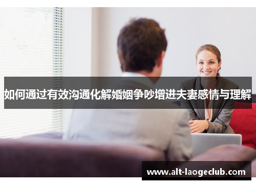 如何通过有效沟通化解婚姻争吵增进夫妻感情与理解