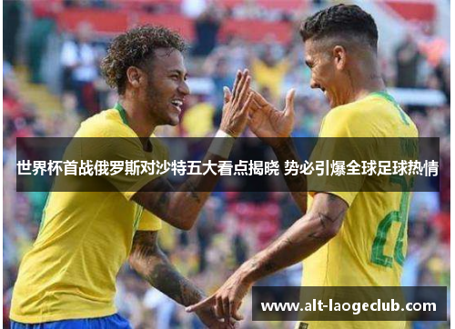 世界杯首战俄罗斯对沙特五大看点揭晓 势必引爆全球足球热情