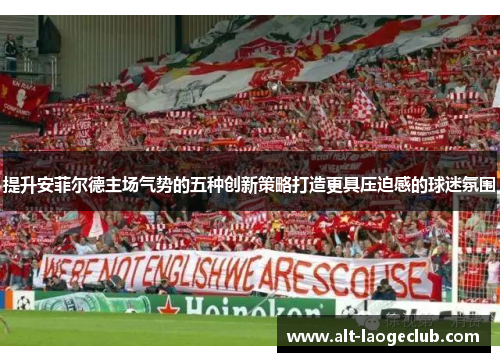 提升安菲尔德主场气势的五种创新策略打造更具压迫感的球迷氛围