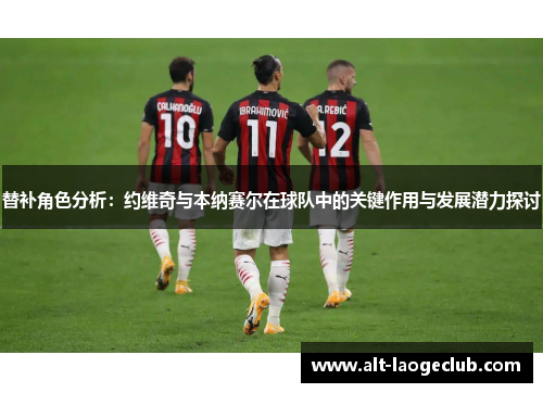 替补角色分析：约维奇与本纳赛尔在球队中的关键作用与发展潜力探讨