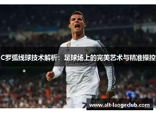 C罗弧线球技术解析：足球场上的完美艺术与精准操控