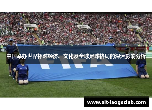中国举办世界杯对经济、文化及全球足球格局的深远影响分析