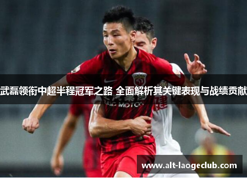 武磊领衔中超半程冠军之路 全面解析其关键表现与战绩贡献