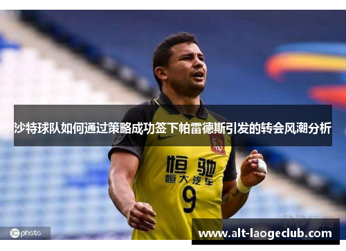 沙特球队如何通过策略成功签下帕雷德斯引发的转会风潮分析