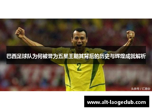 巴西足球队为何被誉为五星王朝其背后的历史与辉煌成就解析