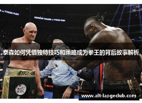 泰森如何凭借独特技巧和策略成为拳王的背后故事解析