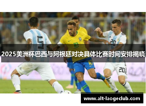 2025美洲杯巴西与阿根廷对决具体比赛时间安排揭晓