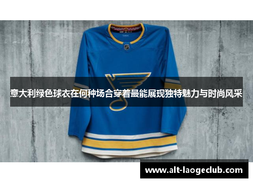 意大利绿色球衣在何种场合穿着最能展现独特魅力与时尚风采