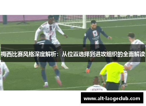 梅西比赛风格深度解析：从位置选择到进攻组织的全面解读