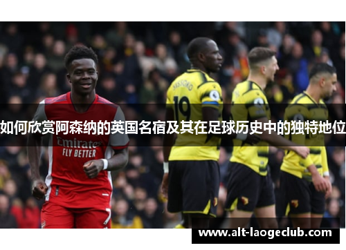如何欣赏阿森纳的英国名宿及其在足球历史中的独特地位