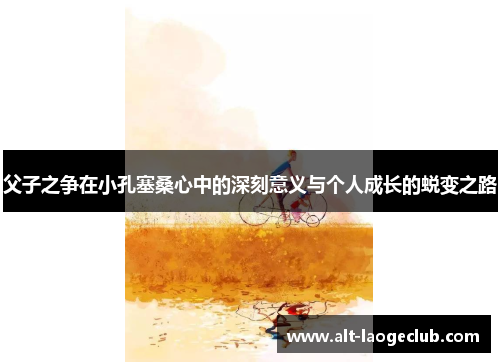 父子之争在小孔塞桑心中的深刻意义与个人成长的蜕变之路