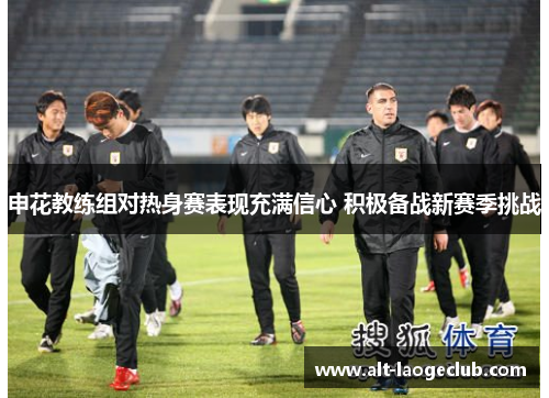 申花教练组对热身赛表现充满信心 积极备战新赛季挑战