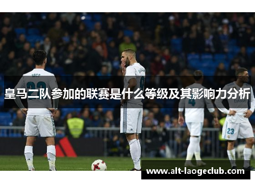 皇马二队参加的联赛是什么等级及其影响力分析