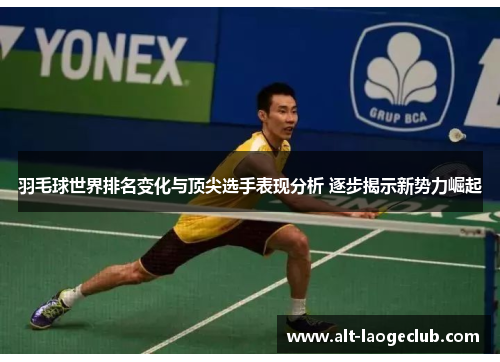 羽毛球世界排名变化与顶尖选手表现分析 逐步揭示新势力崛起
