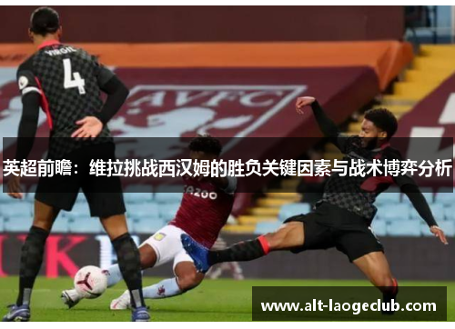 英超前瞻：维拉挑战西汉姆的胜负关键因素与战术博弈分析