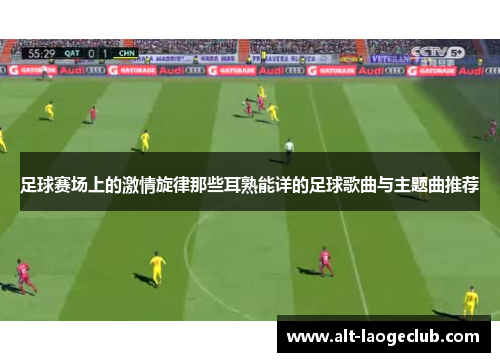 足球赛场上的激情旋律那些耳熟能详的足球歌曲与主题曲推荐