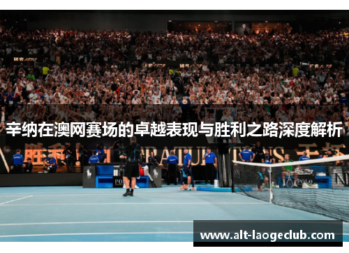 辛纳在澳网赛场的卓越表现与胜利之路深度解析