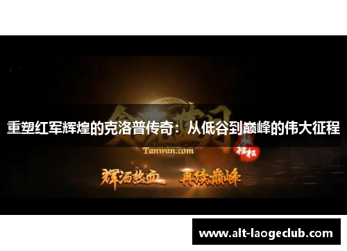 重塑红军辉煌的克洛普传奇：从低谷到巅峰的伟大征程