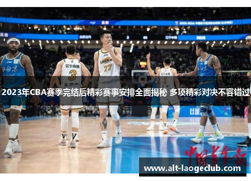 2023年CBA赛季完结后精彩赛事安排全面揭秘 多项精彩对决不容错过