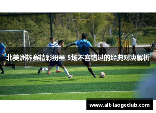 北美洲杯赛精彩纷呈 5场不容错过的经典对决解析