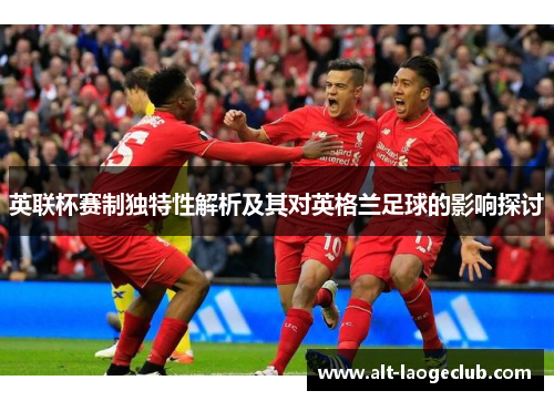 英联杯赛制独特性解析及其对英格兰足球的影响探讨