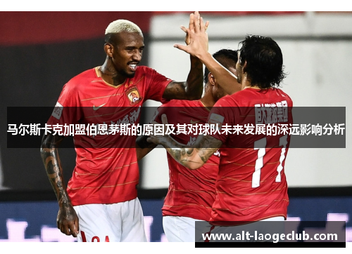 马尔斯卡克加盟伯恩茅斯的原因及其对球队未来发展的深远影响分析