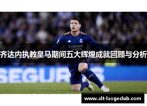 齐达内执教皇马期间五大辉煌成就回顾与分析