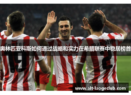 奥林匹亚科斯如何通过战略和实力在希腊联赛中稳居榜首