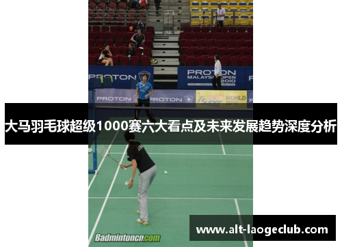 大马羽毛球超级1000赛六大看点及未来发展趋势深度分析